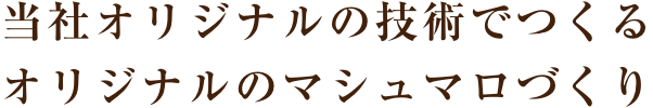 当社オリジナルの技術でつくる
オリジナルのマシュマロづくり